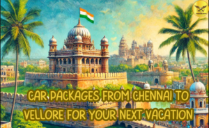 Car Packages from Chennai to Vellore for Your Next Vacation